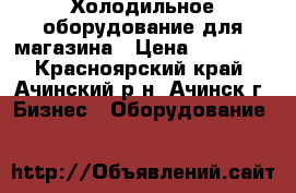 Холодильное оборудование для магазина › Цена ­ 15 000 - Красноярский край, Ачинский р-н, Ачинск г. Бизнес » Оборудование   